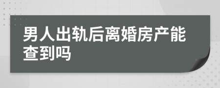 男人出轨后离婚房产能查到吗