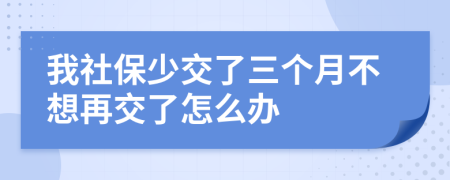 我社保少交了三个月不想再交了怎么办