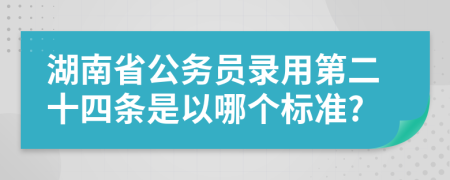 湖南省公务员录用第二十四条是以哪个标准?