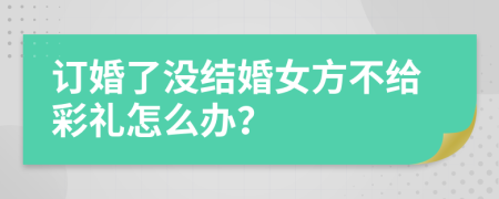 订婚了没结婚女方不给彩礼怎么办？