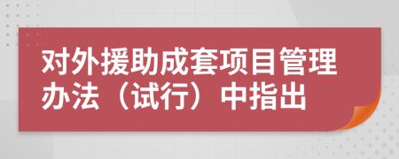 对外援助成套项目管理办法（试行）中指出