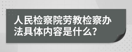 人民检察院劳教检察办法具体内容是什么？