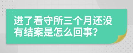 进了看守所三个月还没有结案是怎么回事？