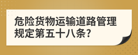 危险货物运输道路管理规定第五十八条?