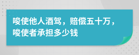 唆使他人酒驾，赔偿五十万，唆使者承担多少钱