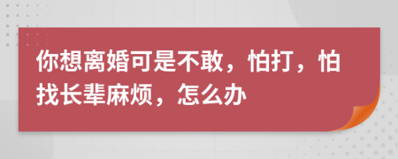 你想离婚可是不敢，怕打，怕找长辈麻烦，怎么办