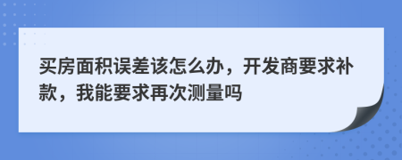 买房面积误差该怎么办，开发商要求补款，我能要求再次测量吗