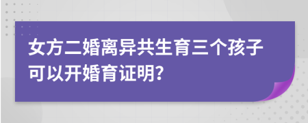 女方二婚离异共生育三个孩子可以开婚育证明？