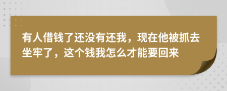 有人借钱了还没有还我，现在他被抓去坐牢了，这个钱我怎么才能要回来