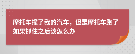 摩托车撞了我的汽车，但是摩托车跑了如果抓住之后该怎么办