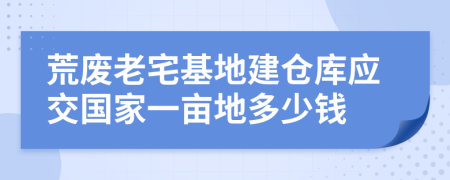 荒废老宅基地建仓库应交国家一亩地多少钱