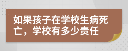 如果孩子在学校生病死亡，学校有多少责任
