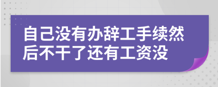 自己没有办辞工手续然后不干了还有工资没