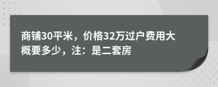 商铺30平米，价格32万过户费用大概要多少，注：是二套房