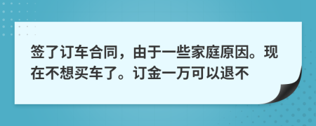 签了订车合同，由于一些家庭原因。现在不想买车了。订金一万可以退不