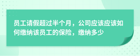 员工请假超过半个月，公司应该应该如何缴纳该员工的保险，缴纳多少