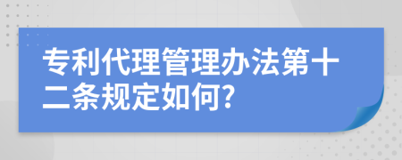 专利代理管理办法第十二条规定如何?