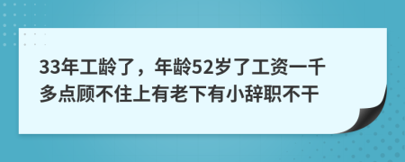 33年工龄了，年龄52岁了工资一千多点顾不住上有老下有小辞职不干