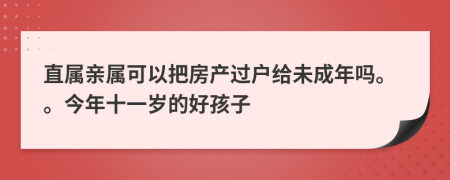 直属亲属可以把房产过户给未成年吗。。今年十一岁的好孩子