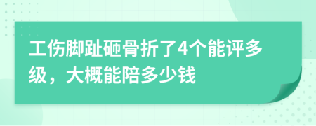 工伤脚趾砸骨折了4个能评多级，大概能陪多少钱