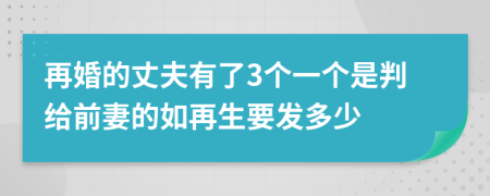 再婚的丈夫有了3个一个是判给前妻的如再生要发多少