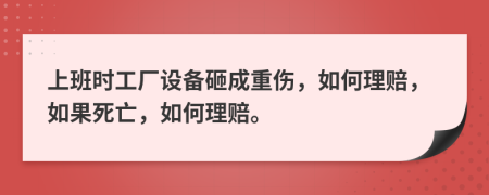 上班时工厂设备砸成重伤，如何理赔，如果死亡，如何理赔。