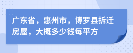 广东省，惠州市，博罗县拆迁房屋，大概多少钱每平方