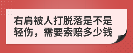 右肩被人打脱落是不是轻伤，需要索赔多少钱