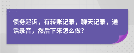 债务起诉，有转账记录，聊天记录，通话录音，然后下来怎么做？