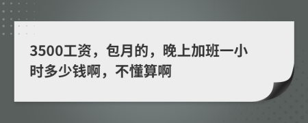 3500工资，包月的，晚上加班一小时多少钱啊，不懂算啊