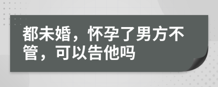 都未婚，怀孕了男方不管，可以告他吗