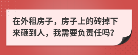 在外租房子，房子上的砖掉下来砸到人，我需要负责任吗？