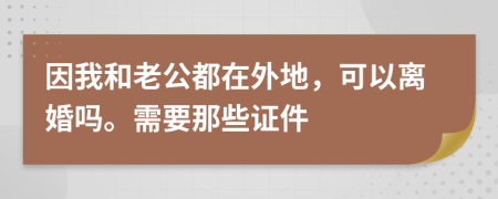 因我和老公都在外地，可以离婚吗。需要那些证件