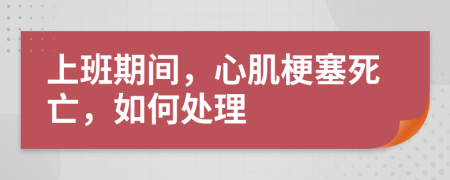 上班期间，心肌梗塞死亡，如何处理