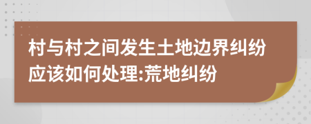 村与村之间发生土地边界纠纷应该如何处理:荒地纠纷