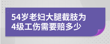 54岁老妇大腿截肢为4级工伤需要赔多少