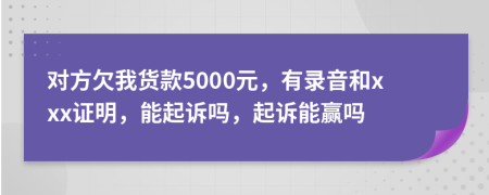 对方欠我货款5000元，有录音和xxx证明，能起诉吗，起诉能赢吗