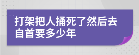 打架把人捅死了然后去自首要多少年