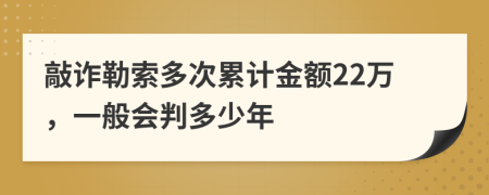 敲诈勒索多次累计金额22万，一般会判多少年