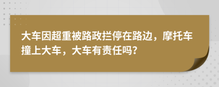 大车因超重被路政拦停在路边，摩托车撞上大车，大车有责任吗？
