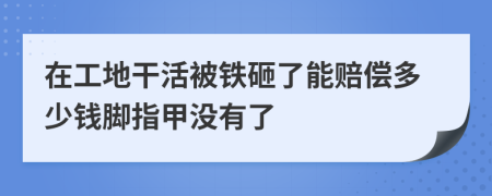 在工地干活被铁砸了能赔偿多少钱脚指甲没有了