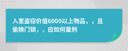 入室盗窃价值6000以上物品，，且偷换门锁，，应如何量刑