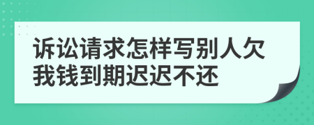 诉讼请求怎样写别人欠我钱到期迟迟不还