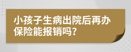 小孩子生病出院后再办保险能报销吗？