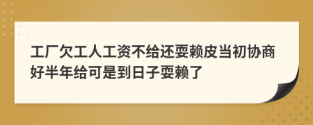 工厂欠工人工资不给还耍赖皮当初协商好半年给可是到日子耍赖了