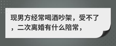 现男方经常喝酒吵架，受不了，二次离婚有什么陪常，