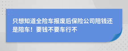 只想知道全险车报废后保险公司陪钱还是陪车！要钱不要车行不