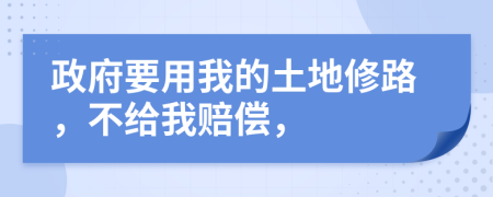 政府要用我的土地修路，不给我赔偿，