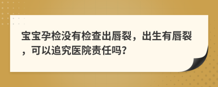 宝宝孕检没有检查出唇裂，出生有唇裂，可以追究医院责任吗？