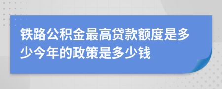铁路公积金最高贷款额度是多少今年的政策是多少钱